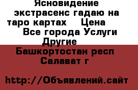 Ясновидение экстрасенс гадаю на таро картах  › Цена ­ 1 000 - Все города Услуги » Другие   . Башкортостан респ.,Салават г.